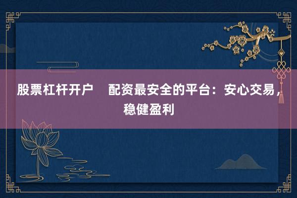 股票杠杆开户    配资最安全的平台：安心交易，稳健盈利