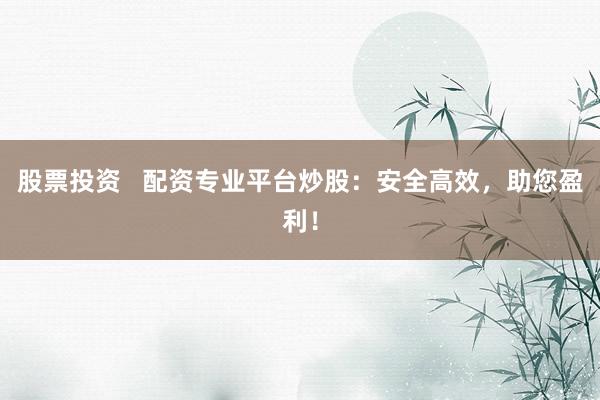 股票投资   配资专业平台炒股：安全高效，助您盈利！