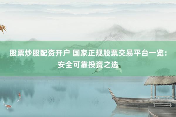 股票炒股配资开户 国家正规股票交易平台一览：安全可靠投资之选