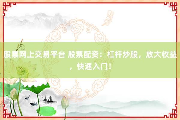 股票网上交易平台 股票配资：杠杆炒股，放大收益，快速入门！