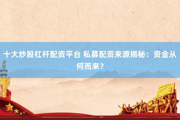 十大炒股杠杆配资平台 私募配资来源揭秘：资金从何而来？