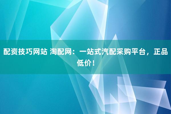 配资技巧网站 淘配网：一站式汽配采购平台，正品低价！