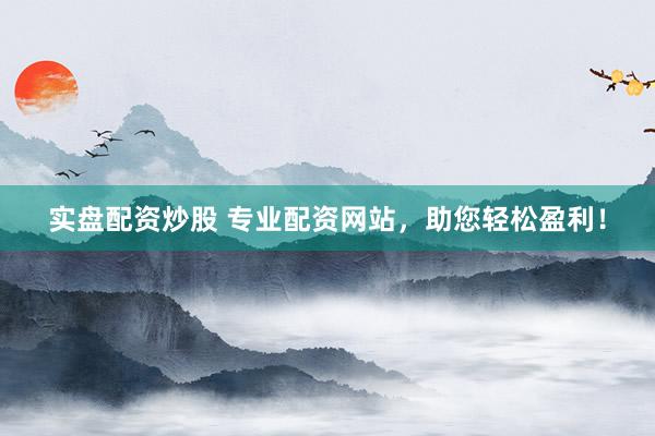 实盘配资炒股 专业配资网站，助您轻松盈利！