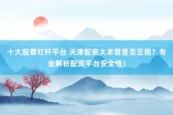 十大股票杠杆平台 天津配资大本营是否正规？专业解析配资平台安全性！