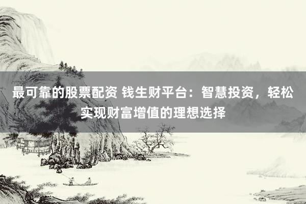 最可靠的股票配资 钱生财平台：智慧投资，轻松实现财富增值的理想选择