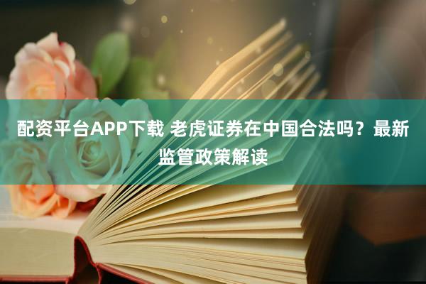 配资平台APP下载 老虎证券在中国合法吗？最新监管政策解读
