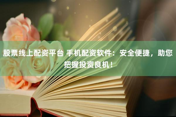 股票线上配资平台 手机配资软件：安全便捷，助您把握投资良机！