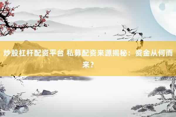 炒股杠杆配资平台 私募配资来源揭秘：资金从何而来？