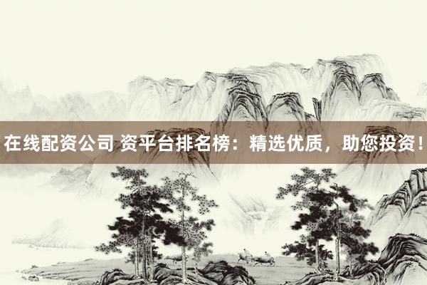 在线配资公司 资平台排名榜：精选优质，助您投资！