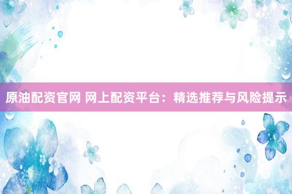 原油配资官网 网上配资平台：精选推荐与风险提示