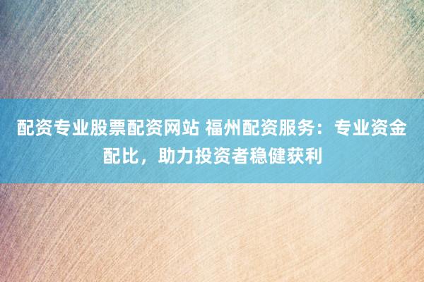 配资专业股票配资网站 福州配资服务：专业资金配比，助力投资者稳健获利