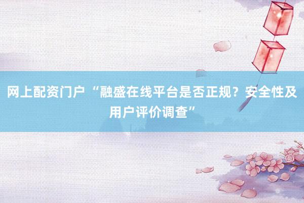 网上配资门户 “融盛在线平台是否正规？安全性及用户评价调查”