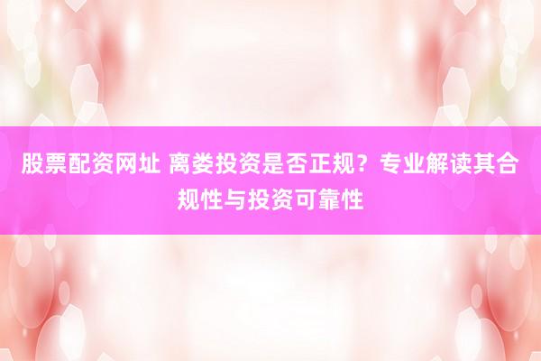 股票配资网址 离娄投资是否正规？专业解读其合规性与投资可靠性