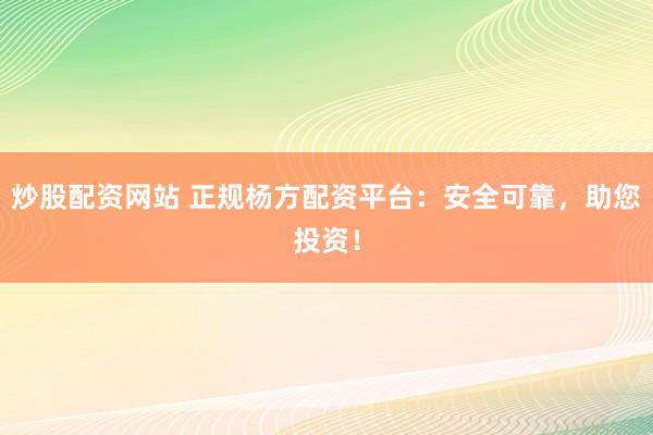 炒股配资网站 正规杨方配资平台：安全可靠，助您投资！