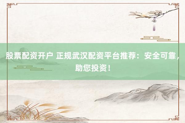 股票配资开户 正规武汉配资平台推荐：安全可靠，助您投资！
