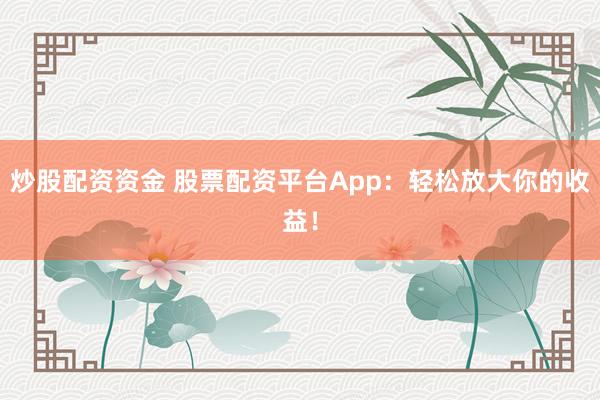 炒股配资资金 股票配资平台App：轻松放大你的收益！