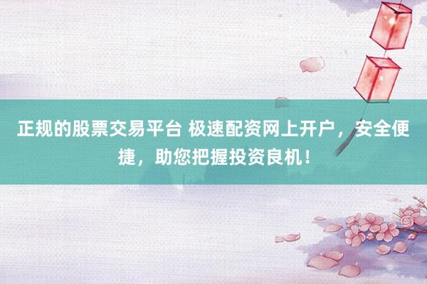 正规的股票交易平台 极速配资网上开户，安全便捷，助您把握投资良机！