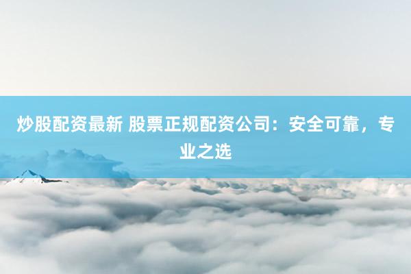 炒股配资最新 股票正规配资公司：安全可靠，专业之选