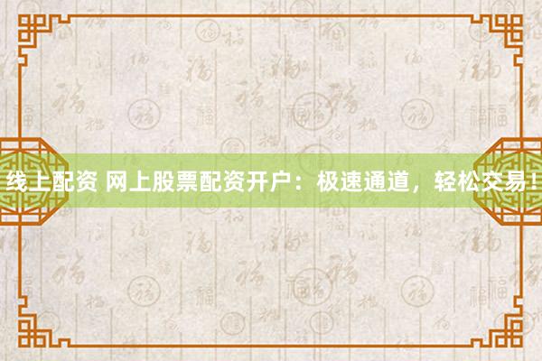 线上配资 网上股票配资开户：极速通道，轻松交易！