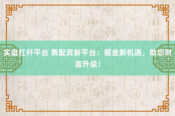 实盘杠杆平台 票配资新平台：掘金新机遇，助您财富升级！