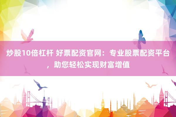 炒股10倍杠杆 好票配资官网：专业股票配资平台，助您轻松实现财富增值