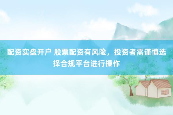 配资实盘开户 股票配资有风险，投资者需谨慎选择合规平台进行操作