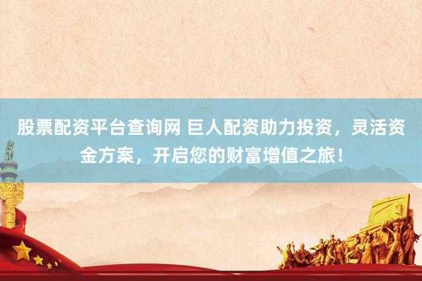 股票配资平台查询网 巨人配资助力投资，灵活资金方案，开启您的财富增值之旅！