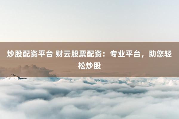 炒股配资平台 财云股票配资：专业平台，助您轻松炒股