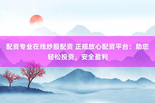 配资专业在线炒股配资 正规放心配资平台：助您轻松投资，安全盈利