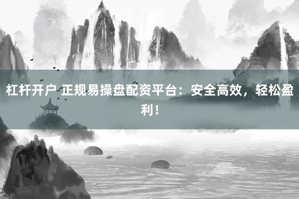 杠杆开户 正规易操盘配资平台：安全高效，轻松盈利！