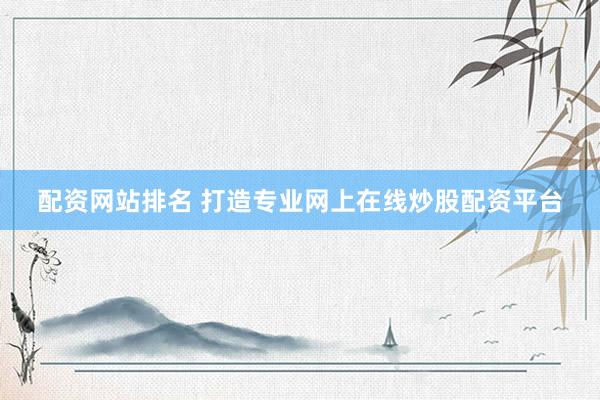 配资网站排名 打造专业网上在线炒股配资平台