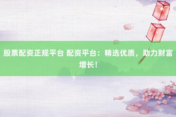 股票配资正规平台 配资平台：精选优质，助力财富增长！