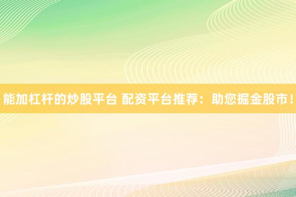 能加杠杆的炒股平台 配资平台推荐：助您掘金股市！