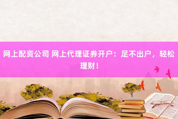 网上配资公司 网上代理证券开户：足不出户，轻松理财！