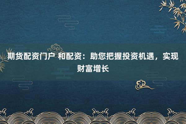 期货配资门户 和配资：助您把握投资机遇，实现财富增长