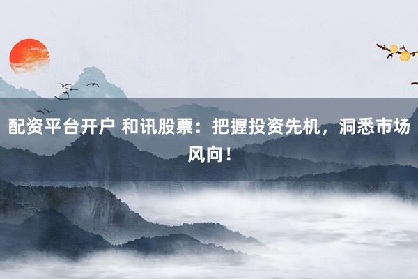 配资平台开户 和讯股票：把握投资先机，洞悉市场风向！