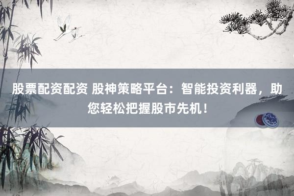 股票配资配资 股神策略平台：智能投资利器，助您轻松把握股市先机！