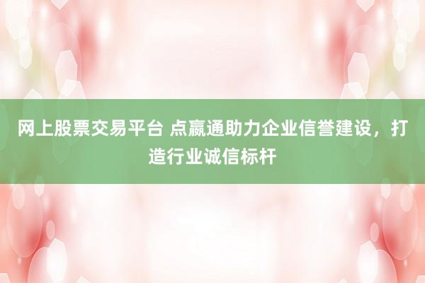 网上股票交易平台 点嬴通助力企业信誉建设，打造行业诚信标杆