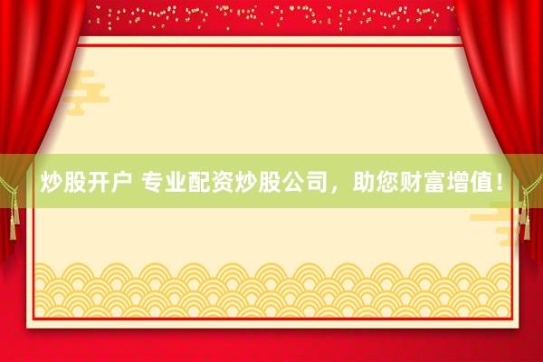 炒股开户 专业配资炒股公司，助您财富增值！