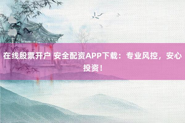 在线股票开户 安全配资APP下载：专业风控，安心投资！