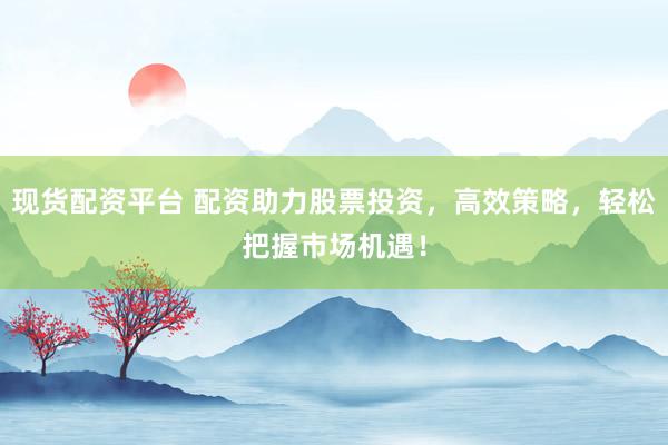 现货配资平台 配资助力股票投资，高效策略，轻松把握市场机遇！