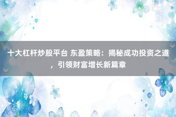 十大杠杆炒股平台 东盈策略：揭秘成功投资之道，引领财富增长新篇章