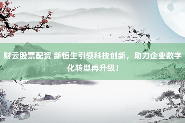 财云股票配资 新恒生引领科技创新，助力企业数字化转型再升级！