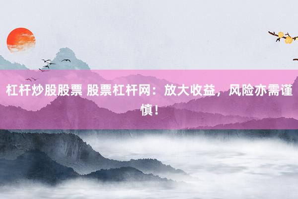 杠杆炒股股票 股票杠杆网：放大收益，风险亦需谨慎！