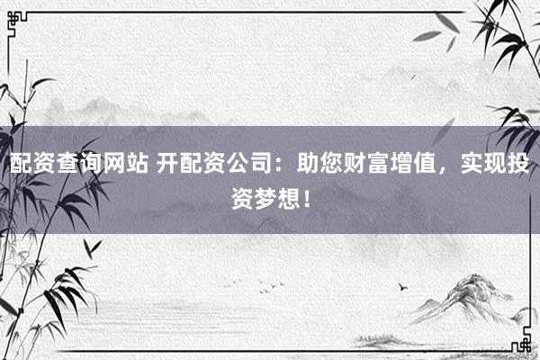配资查询网站 开配资公司：助您财富增值，实现投资梦想！