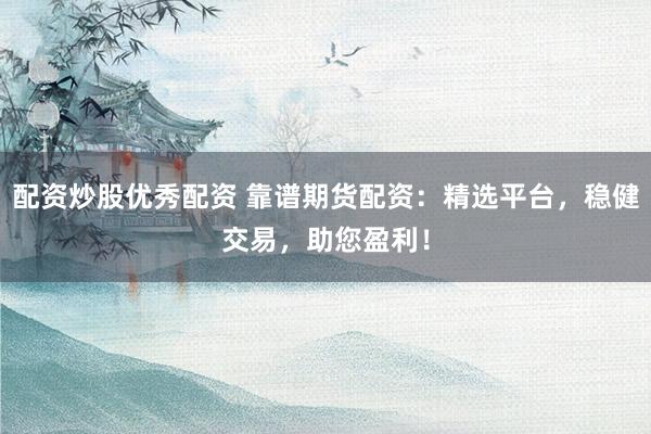 配资炒股优秀配资 靠谱期货配资：精选平台，稳健交易，助您盈利！