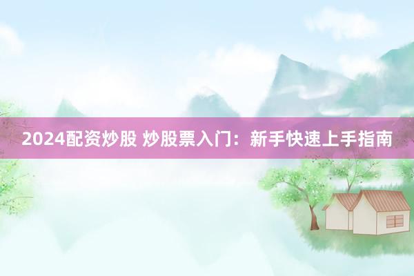 2024配资炒股 炒股票入门：新手快速上手指南
