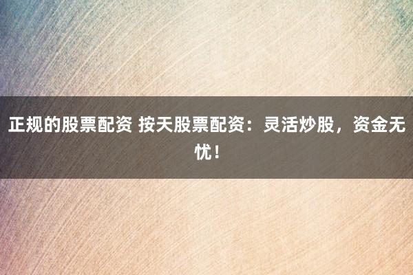 正规的股票配资 按天股票配资：灵活炒股，资金无忧！