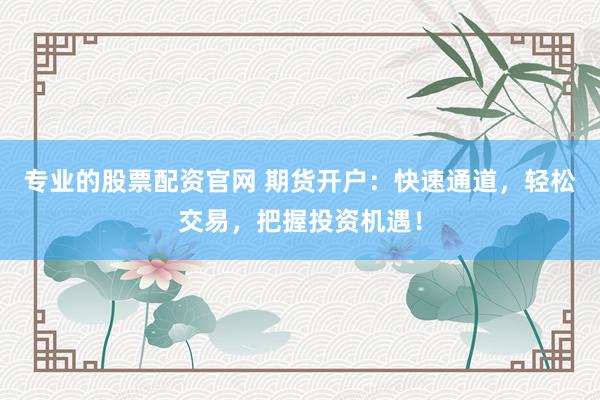 专业的股票配资官网 期货开户：快速通道，轻松交易，把握投资机遇！
