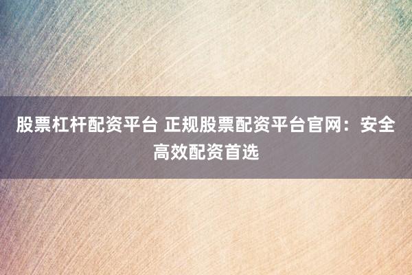 股票杠杆配资平台 正规股票配资平台官网：安全高效配资首选